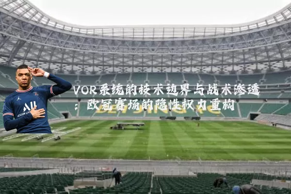 VOR系统的技术边界与战术渗透:欧冠赛场的隐性权力重构