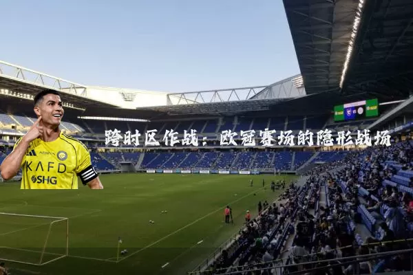 跨时区作战：欧冠赛场的隐形战场