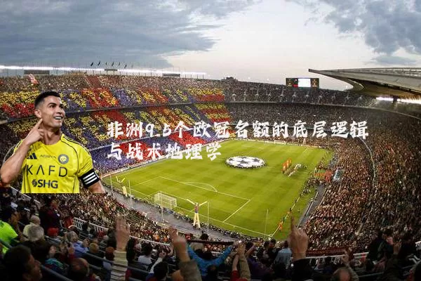非洲9.5个欧冠名额的底层逻辑与战术地理学