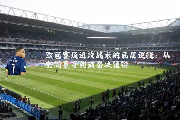 欧冠赛场进攻战术的底层逻辑:从空间争夺到动态决策链