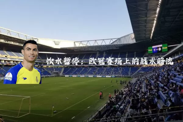 饮水暂停:欧冠赛场上的战术暗流