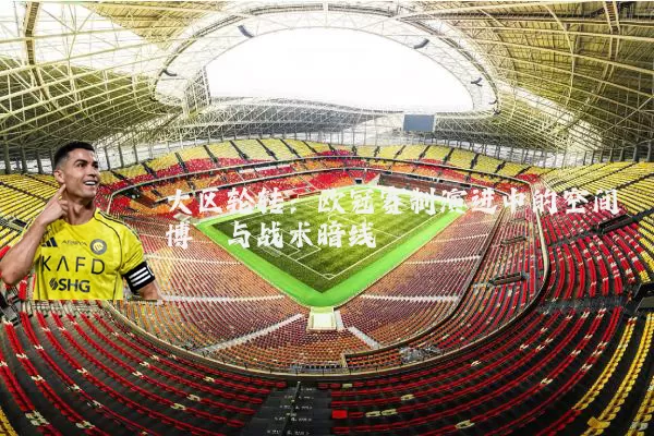 大区轮转:欧冠赛制演进中的空间博弈与战术暗线