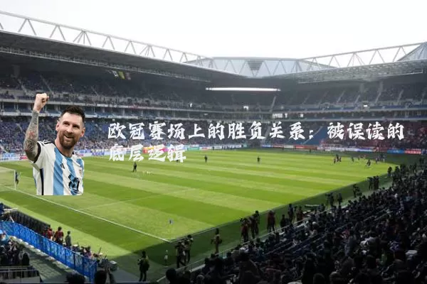 欧冠赛场上的胜负关系:被误读的底层逻辑
