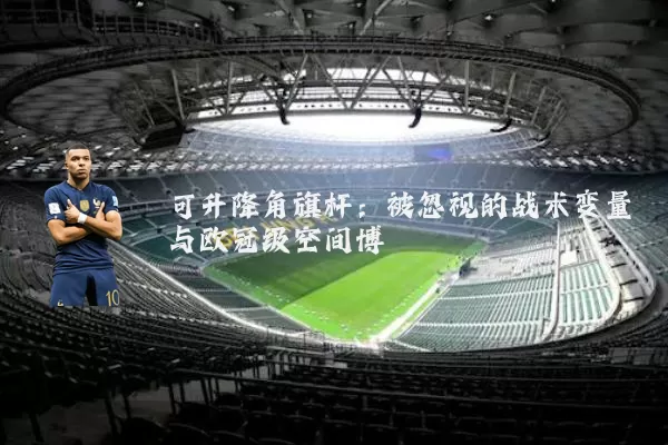 可升降角旗杆：被忽视的战术变量与欧冠级空间博弈