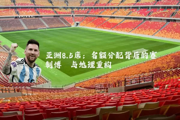 亚洲8.5席：名额分配背后的赛制博弈与地理重构