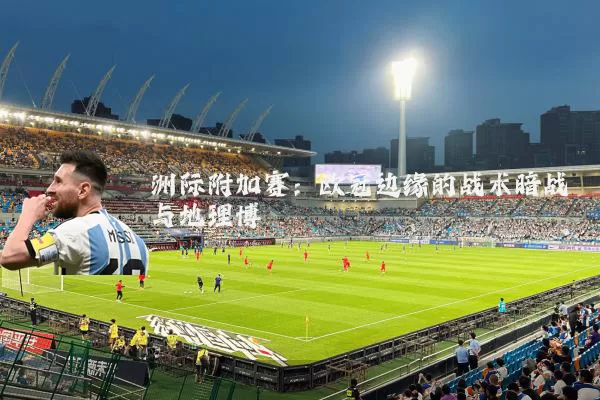 洲际附加赛:欧冠边缘的战术暗战与地理博弈