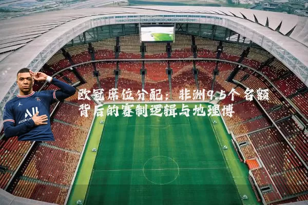 欧冠席位分配：非洲9.5个名额背后的赛制逻辑与地理博弈