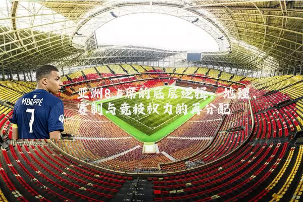 亚洲8.5席的底层逻辑：地理、赛制与竞技权力的再分配