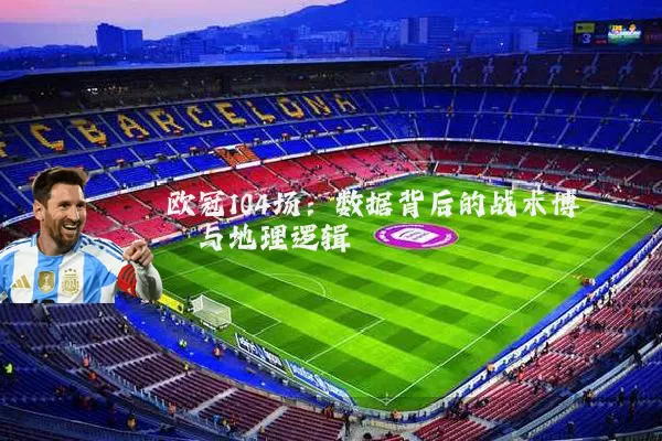 欧冠104场：数据背后的战术博弈与地理逻辑